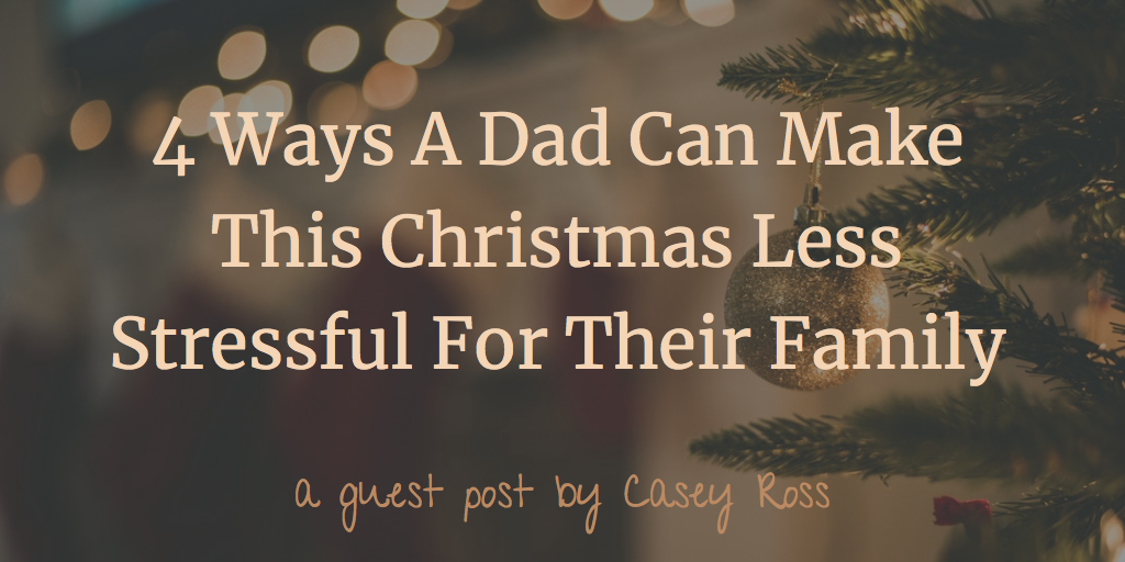 4 Ways A Dad Can Make This Christmas Less Stressful For Their Family